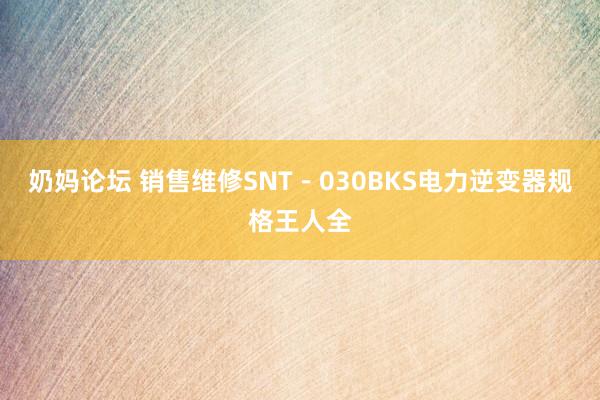 奶妈论坛 销售维修SNT－030BKS电力逆变器规格王人全