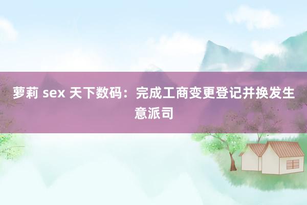 萝莉 sex 天下数码：完成工商变更登记并换发生意派司