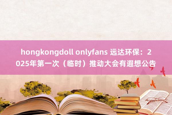 hongkongdoll onlyfans 远达环保：2025年第一次（临时）推动大会有遐想公告