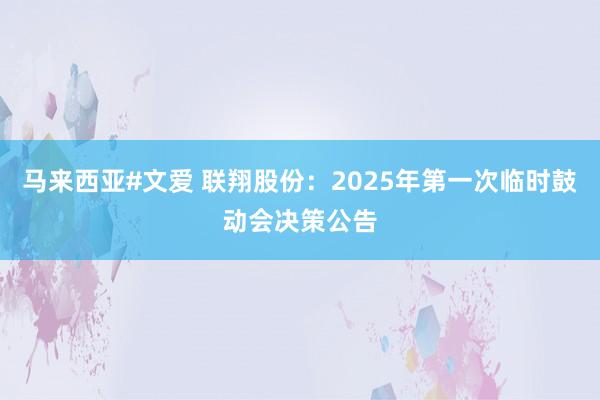 马来西亚#文爱 联翔股份：2025年第一次临时鼓动会决策公告