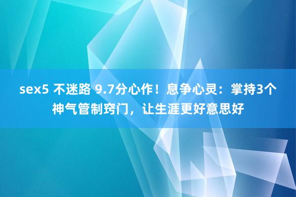 sex5 不迷路 9.7分心作！息争心灵：掌持3个神气管制窍门，让生涯更好意思好