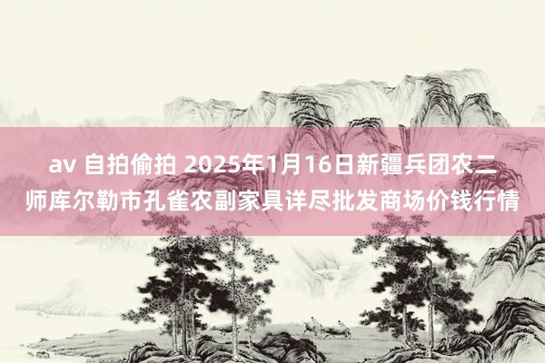 av 自拍偷拍 2025年1月16日新疆兵团农二师库尔勒市孔雀农副家具详尽批发商场价钱行情