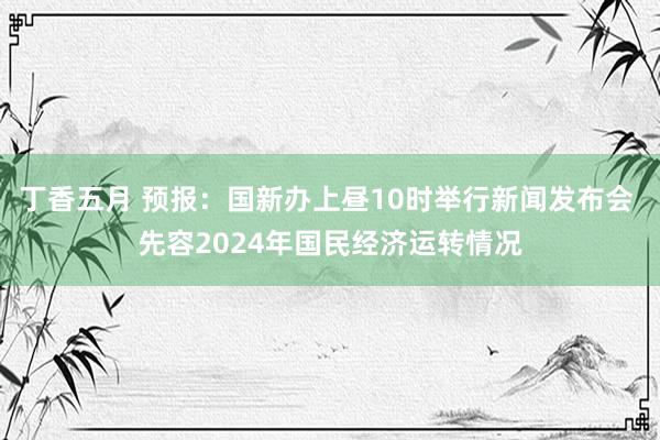 丁香五月 预报：国新办上昼10时举行新闻发布会 先容2024年国民经济运转情况