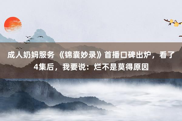 成人奶妈服务 《锦囊妙录》首播口碑出炉，看了4集后，我要说：烂不是莫得原因