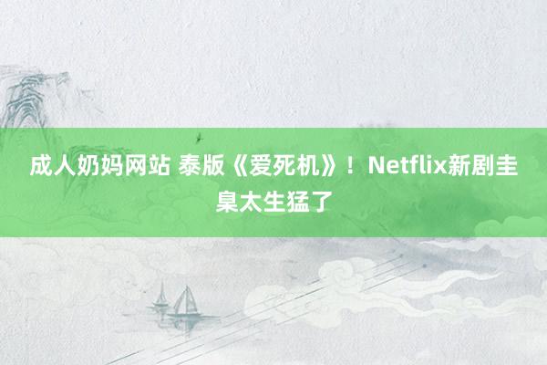 成人奶妈网站 泰版《爱死机》！Netflix新剧圭臬太生猛了