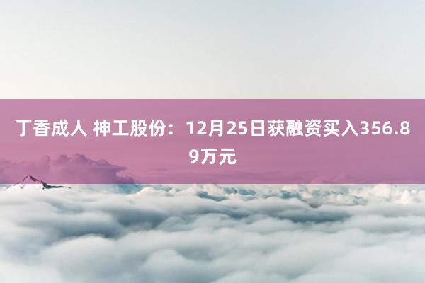 丁香成人 神工股份：12月25日获融资买入356.89万元