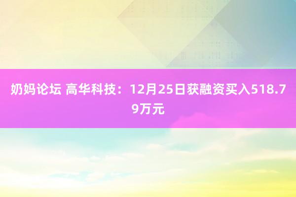 奶妈论坛 高华科技：12月25日获融资买入518.79万元