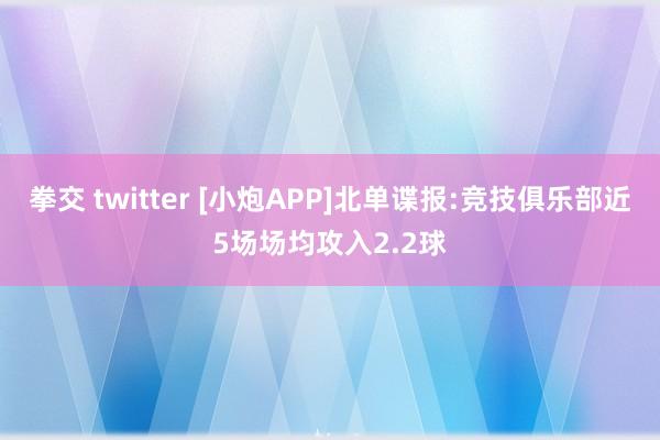 拳交 twitter [小炮APP]北单谍报:竞技俱乐部近5场场均攻入2.2球